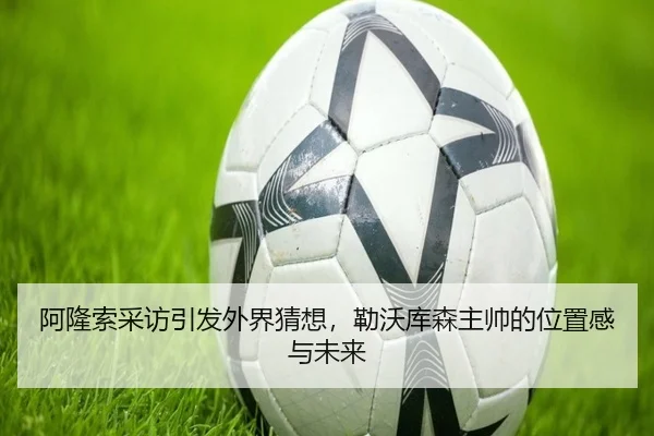 阿隆索采访引发外界猜想，勒沃库森主帅的位置感与未来